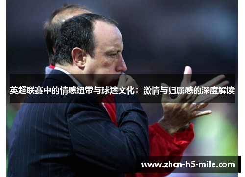 英超联赛中的情感纽带与球迷文化:激情与归属感的深度解读 英超联赛中的情感纽带与球迷文化:激情与归属感的深度解读