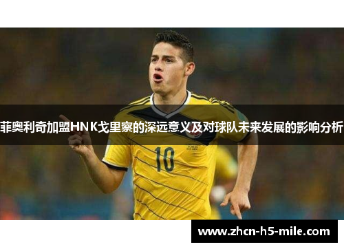 菲奥利奇加盟HNK戈里察的深远意义及对球队未来发展的影响分析