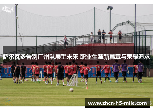 萨尔瓦多告别广州队展望未来 职业生涯新篇章与荣耀追求 萨尔瓦多告别广州队展望未来 职业生涯新篇章与荣耀追求