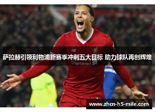 萨拉赫引领利物浦新赛季冲刺五大目标 助力球队再创辉煌 萨拉赫引领利物浦新赛季冲刺五大目标 助力球队再创辉煌