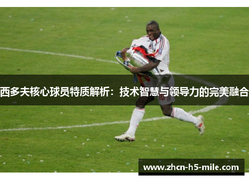 西多夫核心球员特质解析:技术智慧与领导力的完美融合 西多夫核心球员特质解析:技术智慧与领导力的完美融合