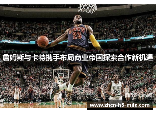 詹姆斯与卡特携手布局商业帝国探索合作新机遇 詹姆斯与卡特携手布局商业帝国探索合作新机遇