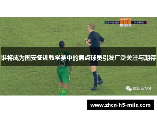 谁将成为国安冬训教学赛中的焦点球员引发广泛关注与期待 谁将成为国安冬训教学赛中的焦点球员引发广泛关注与期待