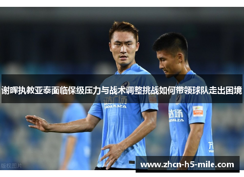 谢晖执教亚泰面临保级压力与战术调整挑战如何带领球队走出困境