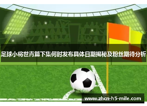 足球小将世青篇下集何时发布具体日期揭秘及粉丝期待分析 足球小将世青篇下集何时发布具体日期揭秘及粉丝期待分析