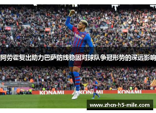 阿劳霍复出助力巴萨防线稳固对球队争冠形势的深远影响 阿劳霍复出助力巴萨防线稳固对球队争冠形势的深远影响