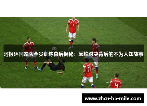 阿根廷国家队全员训练幕后揭秘：巅峰对决背后的不为人知故事