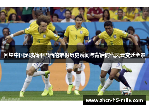 回望中国足球战平巴西的难得历史瞬间与背后时代风云变迁全景