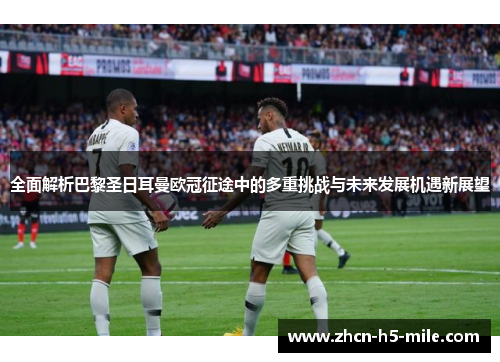 全面解析巴黎圣日耳曼欧冠征途中的多重挑战与未来发展机遇新展望