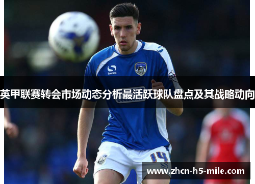英甲联赛转会市场动态分析最活跃球队盘点及其战略动向 英甲联赛转会市场动态分析最活跃球队盘点及其战略动向