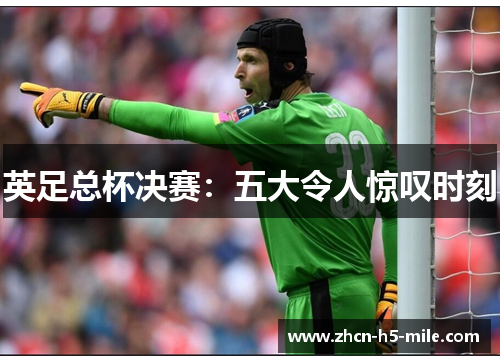 英足总杯决赛:五大令人惊叹时刻 英足总杯决赛:五大令人惊叹时刻