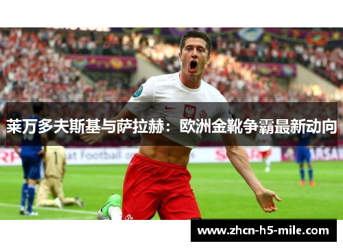 莱万多夫斯基与萨拉赫：欧洲金靴争霸最新动向