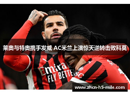 莱奥与特奥携手发威 AC米兰上演惊天逆转击败科莫 莱奥与特奥携手发威 AC米兰上演惊天逆转击败科莫