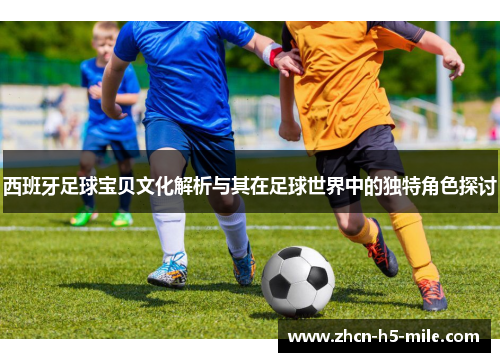 西班牙足球宝贝文化解析与其在足球世界中的独特角色探讨