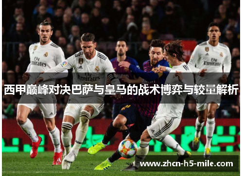 西甲巅峰对决巴萨与皇马的战术博弈与较量解析 西甲巅峰对决巴萨与皇马的战术博弈与较量解析