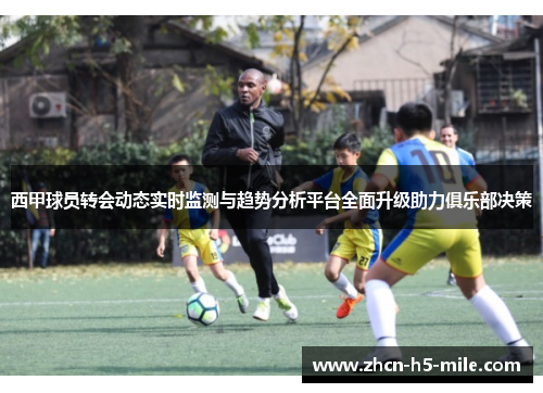 西甲球员转会动态实时监测与趋势分析平台全面升级助力俱乐部决策 西甲球员转会动态实时监测与趋势分析平台全面升级助力俱乐部决策