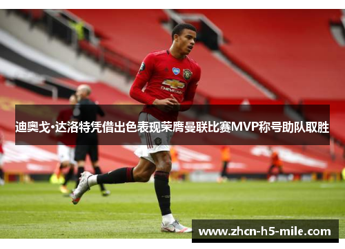 迪奥戈·达洛特凭借出色表现荣膺曼联比赛MVP称号助队取胜 迪奥戈·达洛特凭借出色表现荣膺曼联比赛MVP称号助队取胜