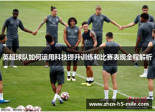 英超球队如何运用科技提升训练和比赛表现全程解析 英超球队如何运用科技提升训练和比赛表现全程解析