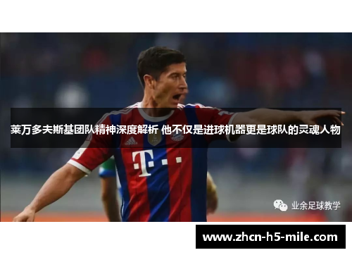 莱万多夫斯基团队精神深度解析 他不仅是进球机器更是球队的灵魂人物 莱万多夫斯基团队精神深度解析 他不仅是进球机器更是球队的灵魂人物