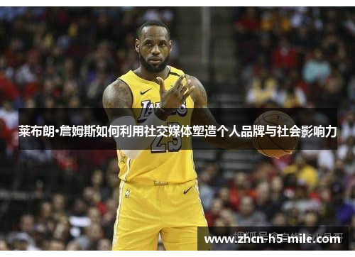 莱布朗·詹姆斯如何利用社交媒体塑造个人品牌与社会影响力 莱布朗·詹姆斯如何利用社交媒体塑造个人品牌与社会影响力