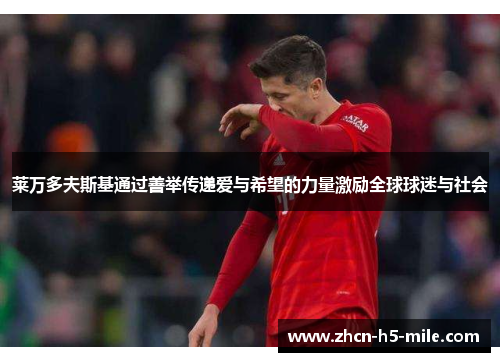 莱万多夫斯基通过善举传递爱与希望的力量激励全球球迷与社会 莱万多夫斯基通过善举传递爱与希望的力量激励全球球迷与社会