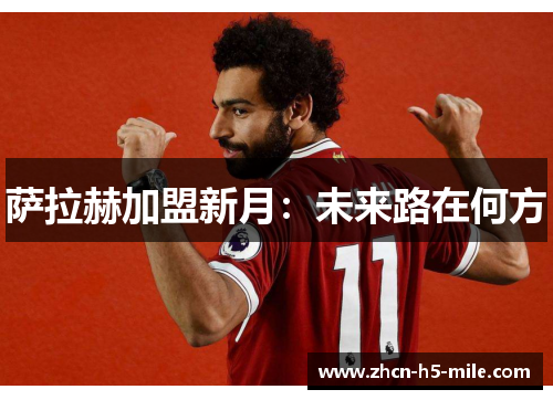 萨拉赫加盟新月:未来路在何方 萨拉赫加盟新月:未来路在何方