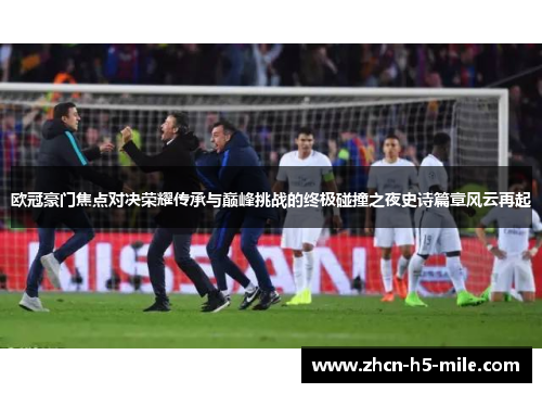 欧冠豪门焦点对决荣耀传承与巅峰挑战的终极碰撞之夜史诗篇章风云再起 欧冠豪门焦点对决荣耀传承与巅峰挑战的终极碰撞之夜史诗篇章风云再起