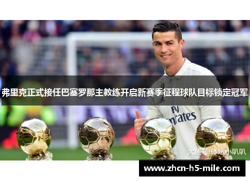 弗里克正式接任巴塞罗那主教练开启新赛季征程球队目标锁定冠军