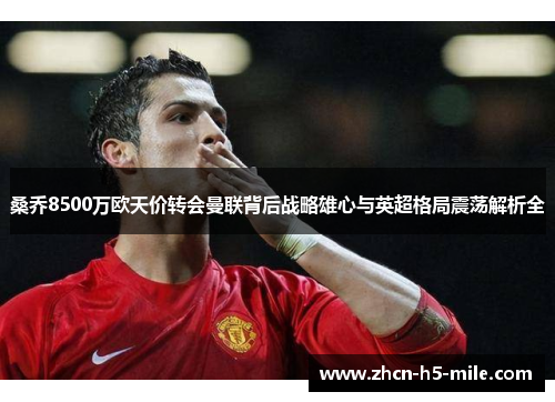 桑乔8500万欧天价转会曼联背后战略雄心与英超格局震荡解析全