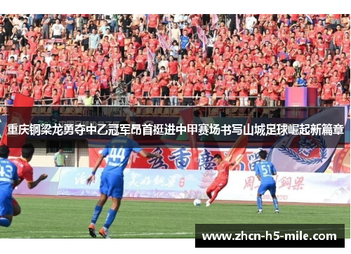 重庆铜梁龙勇夺中乙冠军昂首挺进中甲赛场书写山城足球崛起新篇章