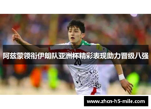 阿兹蒙领衔伊朗队亚洲杯精彩表现助力晋级八强