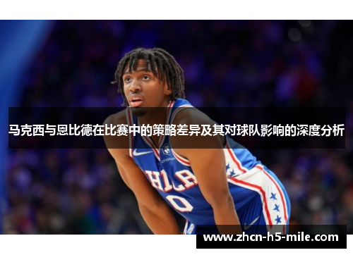 马克西与恩比德在比赛中的策略差异及其对球队影响的深度分析