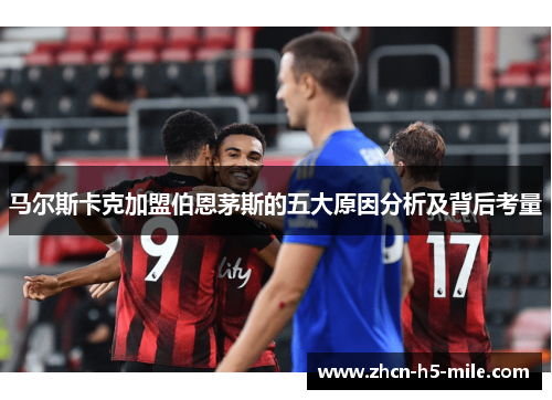 马尔斯卡克加盟伯恩茅斯的五大原因分析及背后考量 马尔斯卡克加盟伯恩茅斯的五大原因分析及背后考量