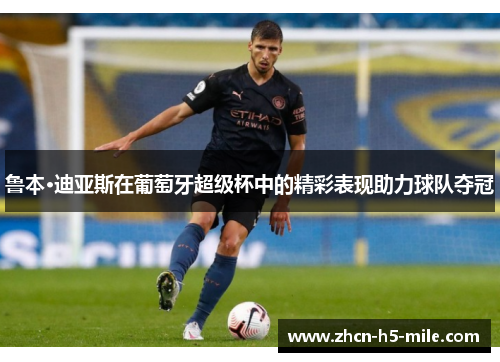 鲁本·迪亚斯在葡萄牙超级杯中的精彩表现助力球队夺冠 鲁本·迪亚斯在葡萄牙超级杯中的精彩表现助力球队夺冠