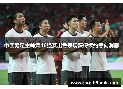 中国男足主帅凭18强赛出色表现获得续约意向消息