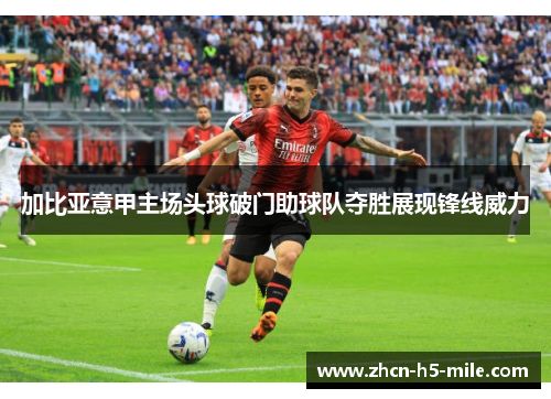 加比亚意甲主场头球破门助球队夺胜展现锋线威力