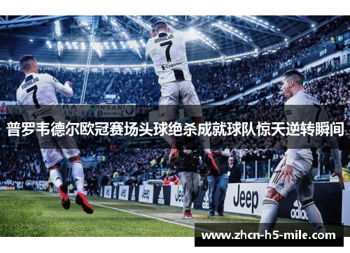 普罗韦德尔欧冠赛场头球绝杀成就球队惊天逆转瞬间